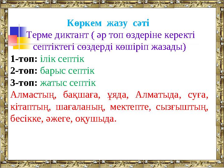 Көркем жазу сәті Терме диктант ( әр топ өздеріне керекті септіктегі сөздерді көшіріп жазады) 1-топ: ілік септік 2-топ: бар