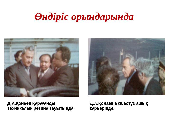 Өндіріс орындарында Д.А.Қонаев Қарағанды техникалық резина зауытында. Д.А.Қонаев Екібастұз ашық карьерінде.