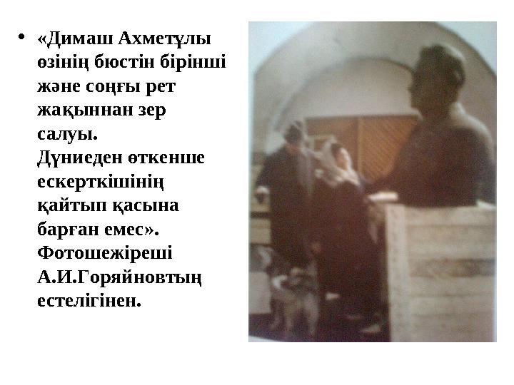 •«Димаш Ахметұлы өзінің бюстін бірінші және соңғы рет жақыннан зер салуы. Дүниеден өткенше ескерткішінің қайтып қасына б