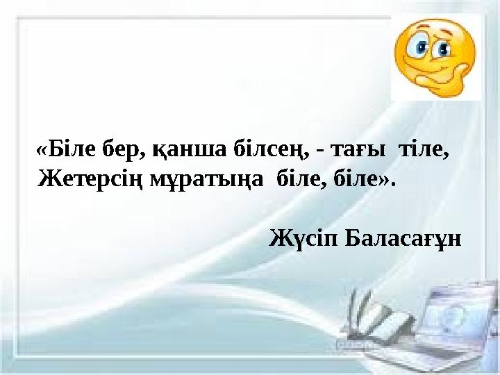 « Біле бер, қанша білсең, - тағы тіле, Жетерсің мұратыңа біле, біле».