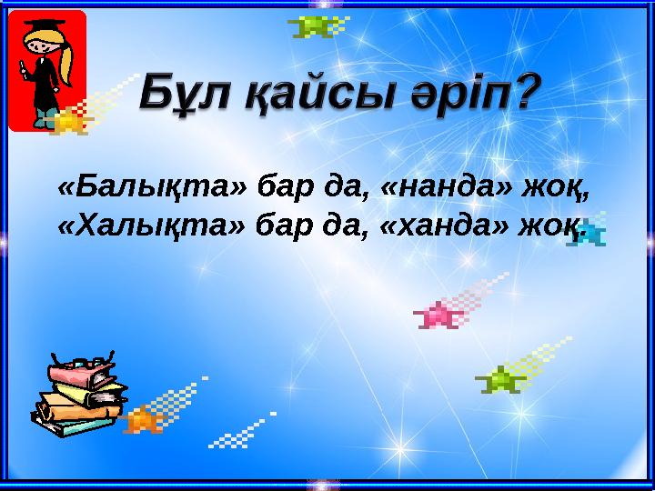 «Балықта» бар да, «нанда» жоқ, «Халықта» бар да, «ханда» жоқ.