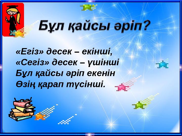 «Егіз» десек – екінші, «Сегіз» десек – үшінші Бұл қайсы әріп екенін Өзің қарап түсінші.