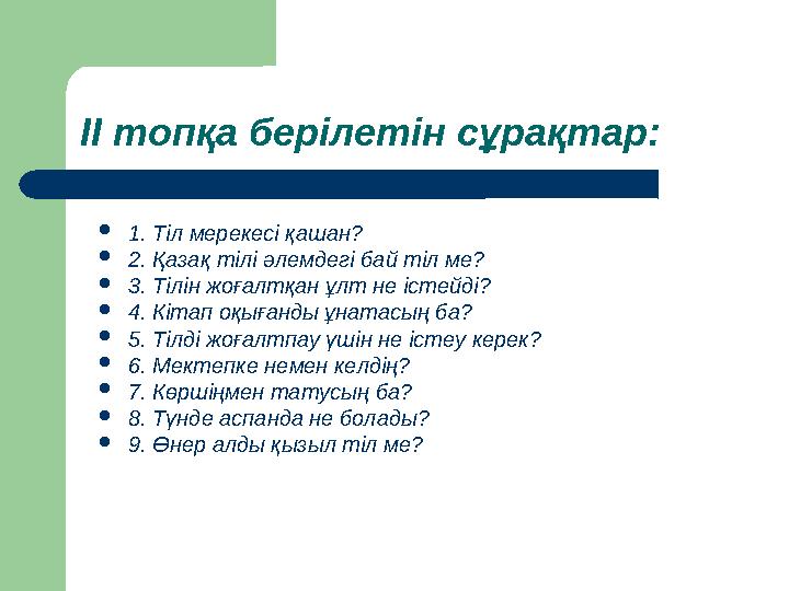 ІІ топқа берілетін сұрақтар: 1. Тіл мерекесі қашан? 2. Қазақ тілі әлемдегі бай тіл ме? 3. Тілін жоғалтқан ұлт не істейді?