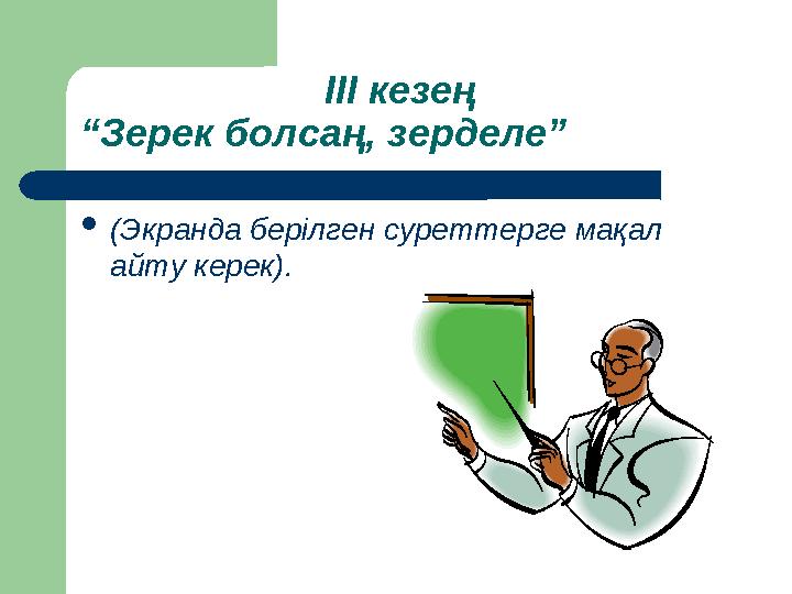 ІІІ кезең “Зерек болсаң, зерделе” (Экранда берілген суреттерге мақал айту керек).