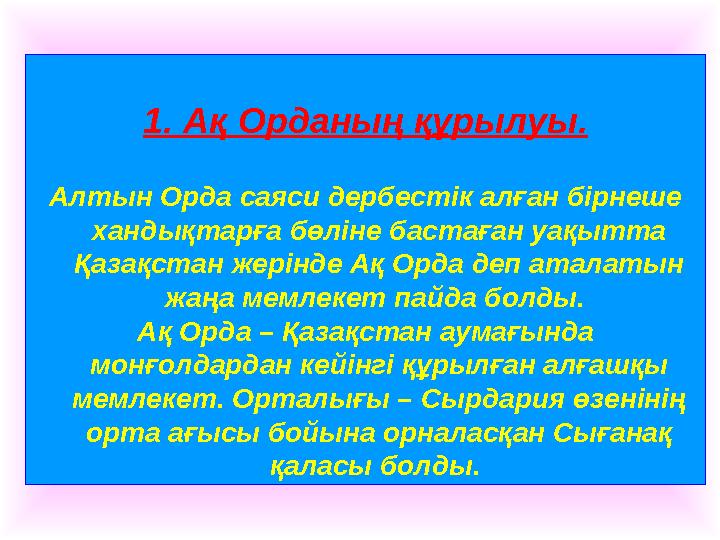 1. Ақ Орданың құрылуы. Алтын Орда саяси дербестік алған бірнеше хандықтарға бөліне бастаған уақытта Қазақстан жерінде Ақ Орд