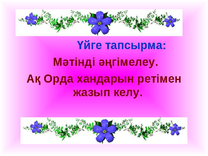 Үйге тапсырма: Мәтінді әңгімелеу. Ақ Орда хандарын ретімен жазып келу.