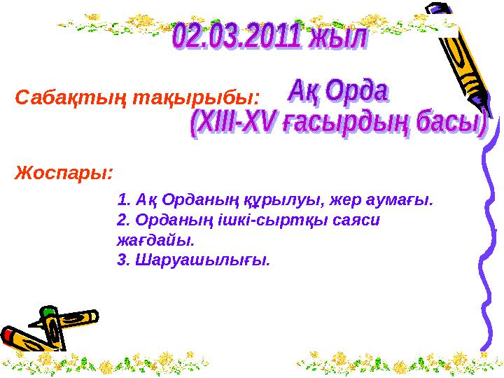 Сабақтың тақырыбы: Жоспары: 1. Ақ Орданың құрылуы, жер аумағы. 2 . Орданың ішкі-сыртқы саяси жағдайы. 3. Шаруашы