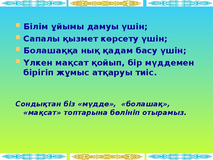  Білім ұйымы дамуы үшін;  Сапалы қызмет көрсету үшін;  Болашаққа нық қадам басу үшін;  Үлкен мақсат қойып, бір мүддемен бір