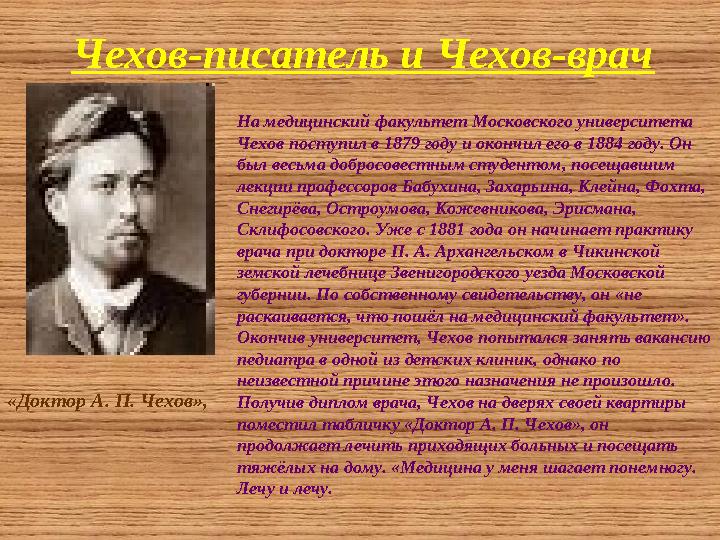 Чехов-писатель и Чехов-врач На медицинский факультет Московского университета Чехов поступил в 1879 году и окончил его в 1884 г