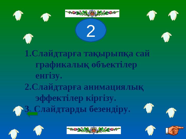 1.Слайдтарға тақырыпқа сай графикалық объектілер енгізу. 2.Слайдтарға анимациялық эффектілер кіргізу. 3. Слайдтарды безендіру