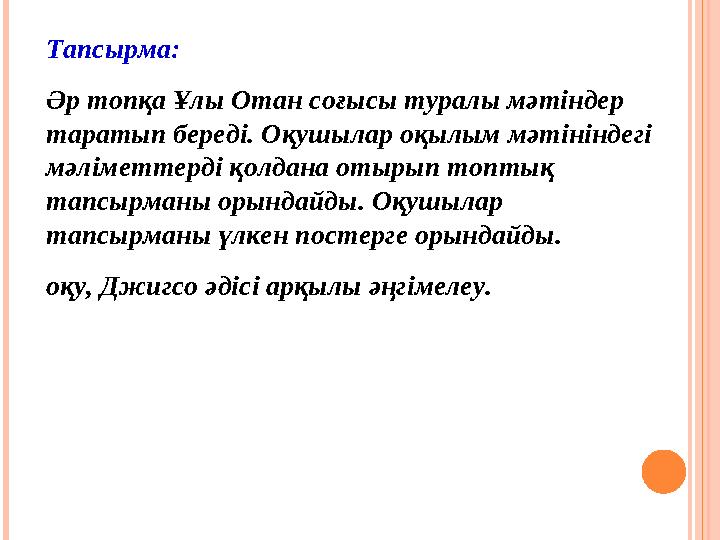 Тапсырма: Әр топқа Ұлы Отан соғысы туралы мәтіндер таратып береді. Оқушылар оқылым мәтініндегі мәліметтерді қолдана отырып