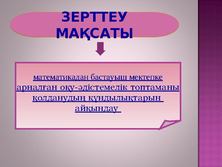 ЗЕРТТЕУ МАҚСАТЫ математикадан бастауыш мектепке арналған оқу-әдістемелік топтаманы қолданудың құндылықтарын айқындау ЗЕРТТЕУ