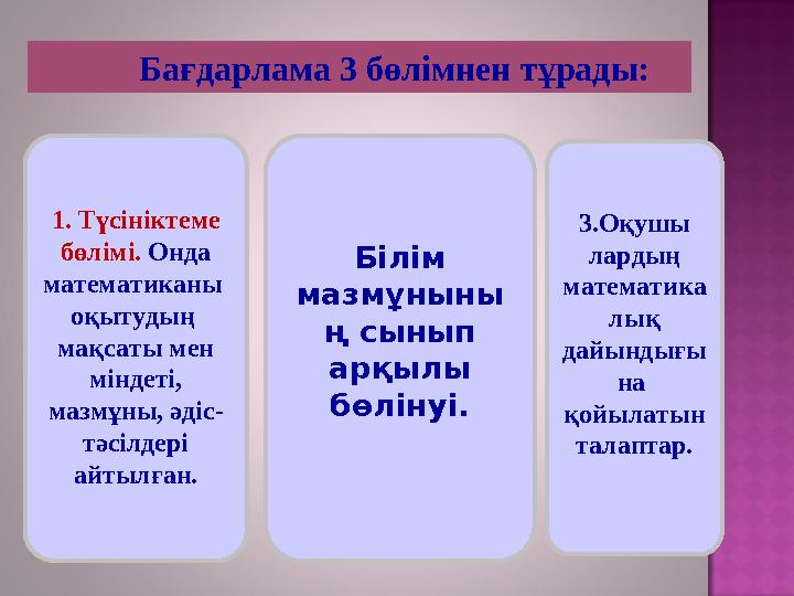 Бағдарлама 3 бөлімнен тұрады: 1. Түсініктеме бөлімі. Онда математиканы оқытудың мақсаты мен міндеті, мазмұны, әдіс- т