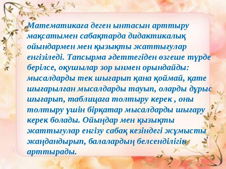 Математикаға деген ынтасын арттыру мақсатымен сабақтарда дидактикалық ойындармен мен қызықты жаттығулар енгізіледі. Тапсырма