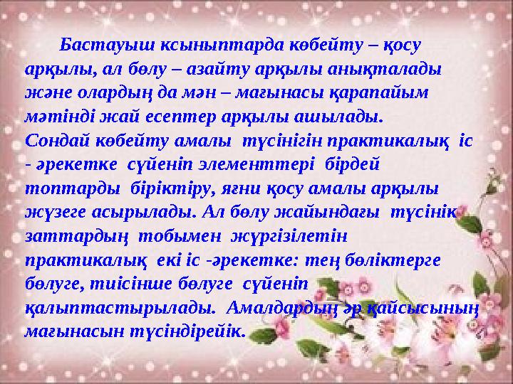 Бастауыш ксыныптарда көбейту – қосу арқылы, ал бөлу – азайту арқылы анықталады және олардың да мән – мағынасы қарапай