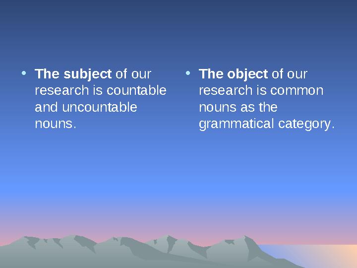 • The subject of our research is countable and uncountable nouns. • The object of our research is common nouns as the g