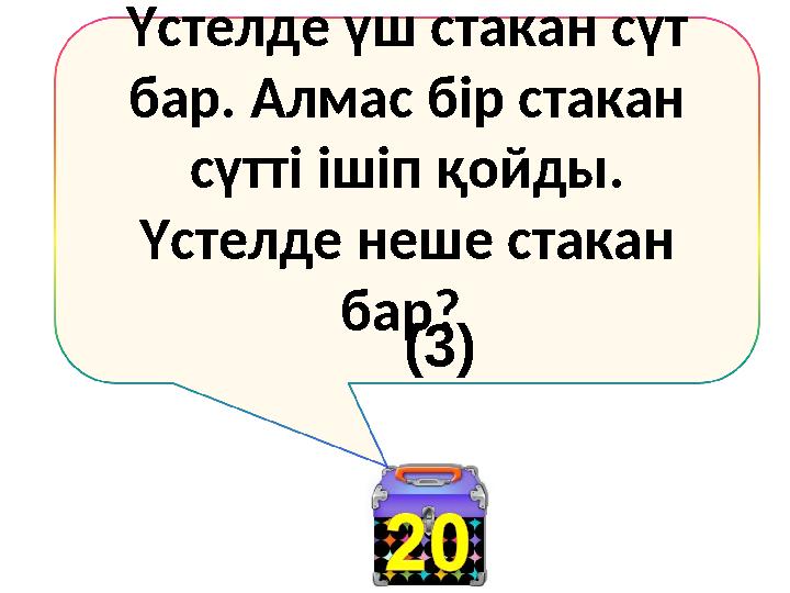 Үстелде үш стакан сүт бар. Алмас бір стакан сүтті ішіп қойды. Үстелде неше стакан бар? (3)