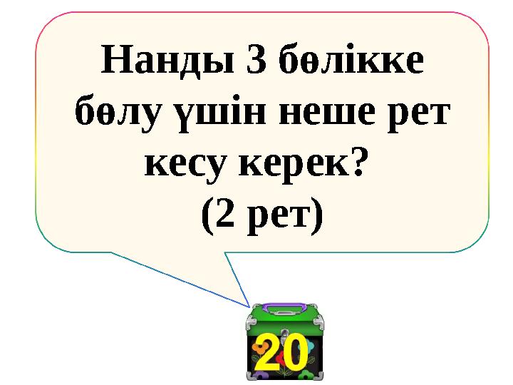 Нанды 3 бөлікке бөлу үшін неше рет кесу керек? (2 рет)