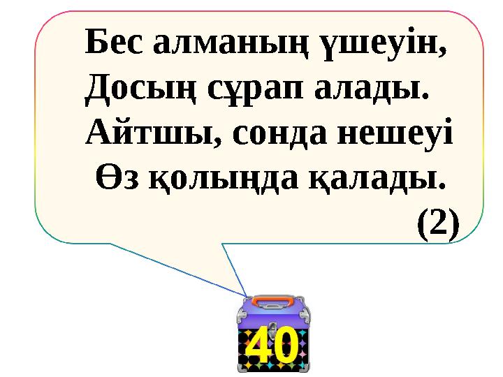 Бес алманың үшеуін, Досың сұрап алады. Айтшы, сонда нешеуі Өз қолыңда қалады. (2)