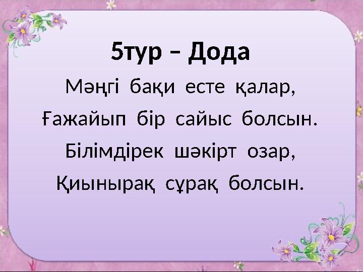 5тур – Дода Мәңгі бақи есте қалар, Ғажайып бір сайыс болсын. Білімдірек шәкірт озар, Қиынырақ сұрақ