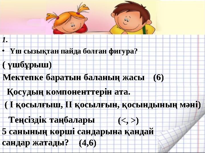 1. •Үш сызықтан пайда болған фигура? ( үшбұрыш) Мектепке баратын баланың жасы (6) Қосудың компоненттерін ата. ( І