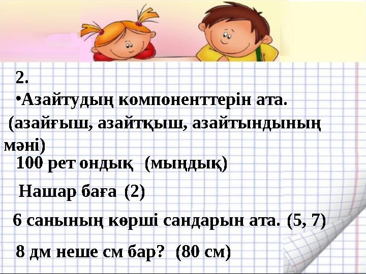 2. •Азайтудың компоненттерін ата. (азайғыш, азайтқыш, азайтындының мәні) 100 рет ондық(мыңдық) Нашар баға (2) 6 санының көрші