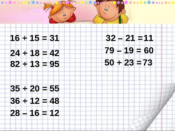 16 + 15 =31 32 – 21 = 11 35 + 20 = 55 24 + 18 = 42 82 + 13 = 95 79 – 19 = 60 50 + 23 = 73 36 + 12 = 48 28 – 16 = 12