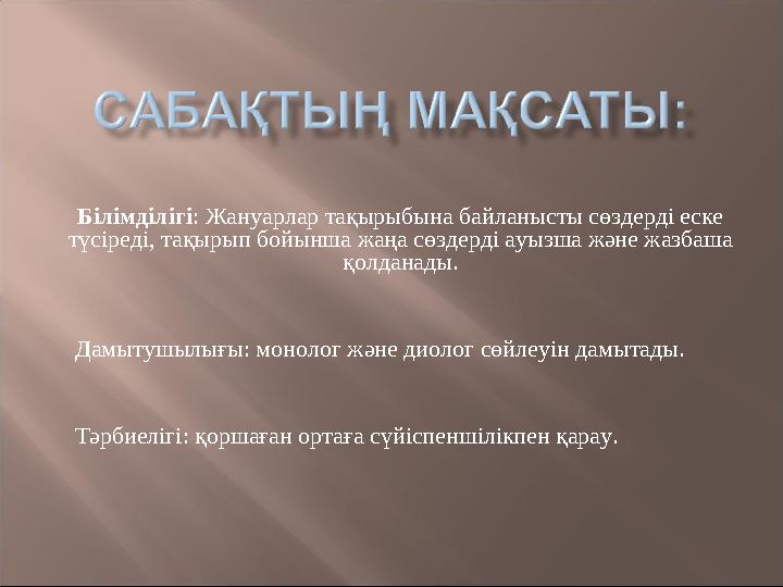 Білімділігі: Жануарлар тақырыбына байланысты сөздерді еске түсіреді, тақырып бойынша жаңа сөздерді ауызша және жазбаша қолдана
