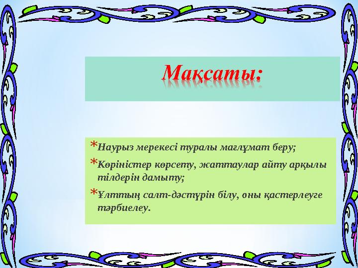 *Наурыз мерекесі туралы мағлұмат беру; *Көріністер көрсету, жаттаулар айту арқылы тілдерін дамыту; *Ұлттың салт-дәстүрін білу,