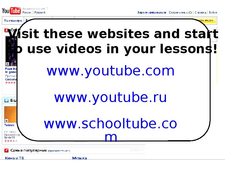 Visit these websites and start to use videos in your lessons! www.youtube.com www.youtube.ru www.schooltube.co m