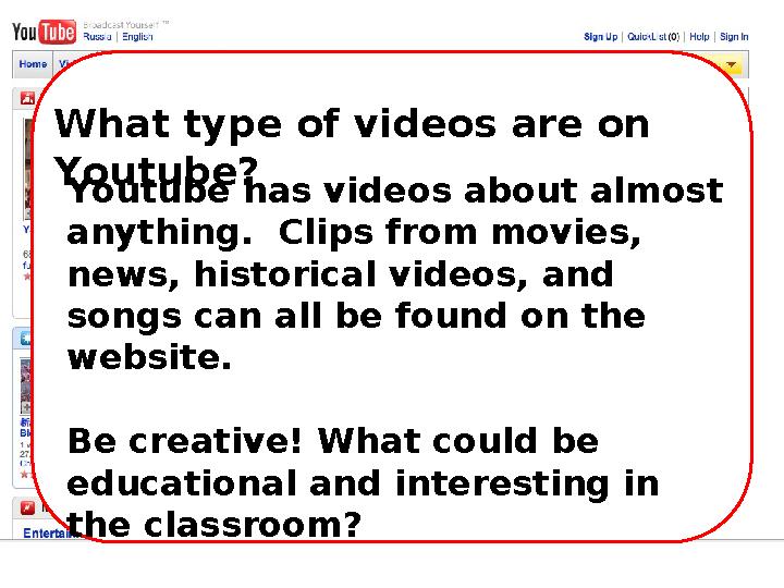 What type of videos are on Youtube? Youtube has videos about almost anything. Clips from movies, news, historical videos, an