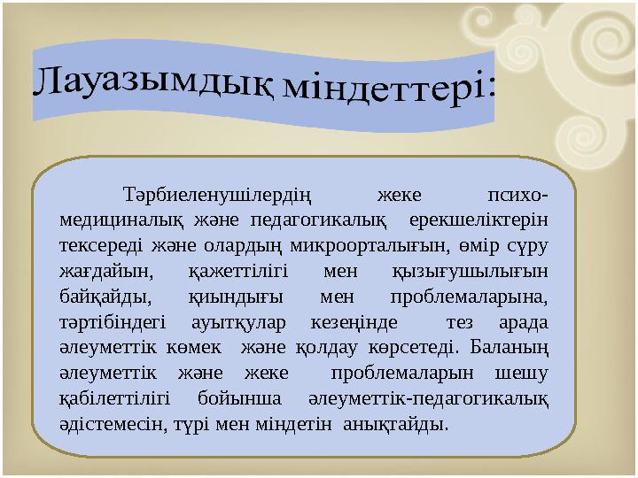 Тәрбиеленушілердің жеке психо- медициналық және педагогикалық ерекшеліктерін тексереді және олардың микроорталығын, өмір сүру