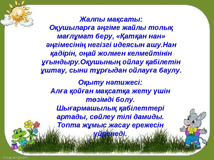 Жалпы мақсаты: Оқушыларға әңгіме жайлы толық мағлұмат беру, «Қатқан нан» әңгімесінің негізгі идеясын ашу.Нан қадірін, оңай жо