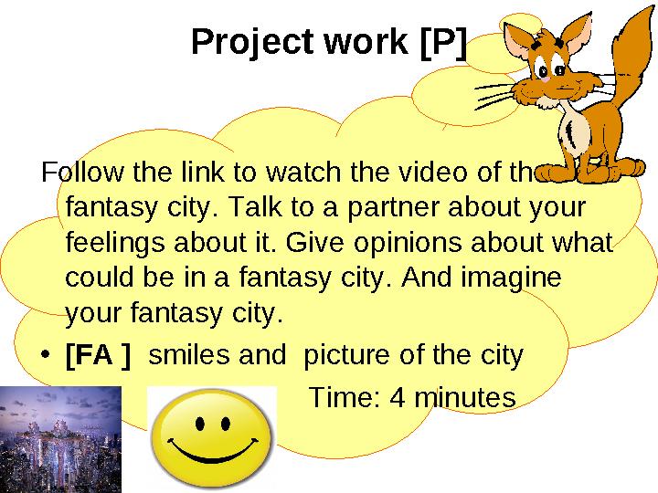 Project work [P] Follow the link to watch the video of the fantasy city. Talk to a partner about your feelings about it. Give