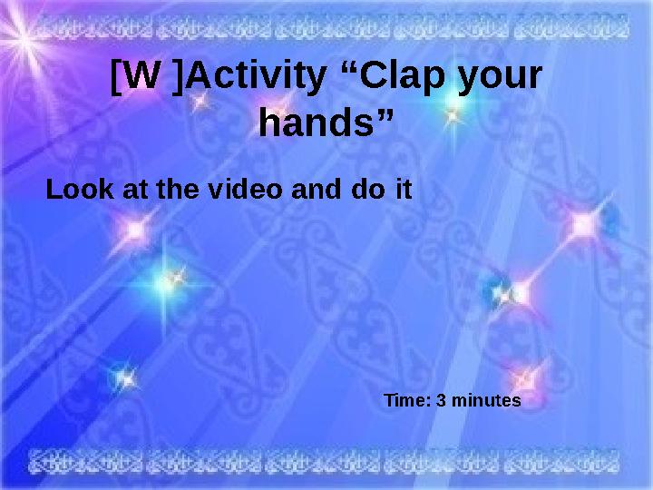 [W ]Activity “Clap your hands” Look at the video and do it Time: 3 minutes