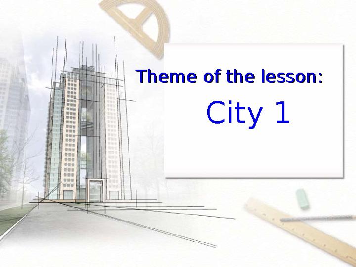 Theme of the lesson:Theme of the lesson: City 1