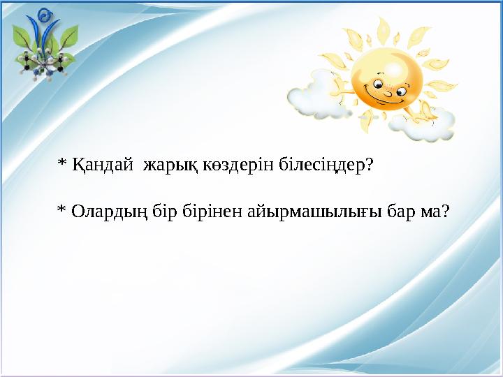 * Қандай жарық көздерін білесіңдер? * Олардың бір бірінен айырмашылығы бар ма?