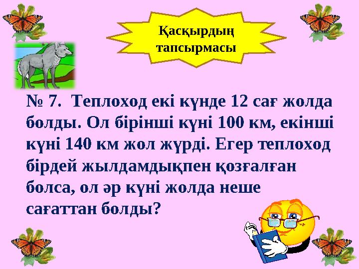 № 7. Теплоход екі күнде 12 сағ жолда болды. Ол бірінші күні 100 км, екінші күні 140 км жол жүрді. Егер теплоход бірдей жылд