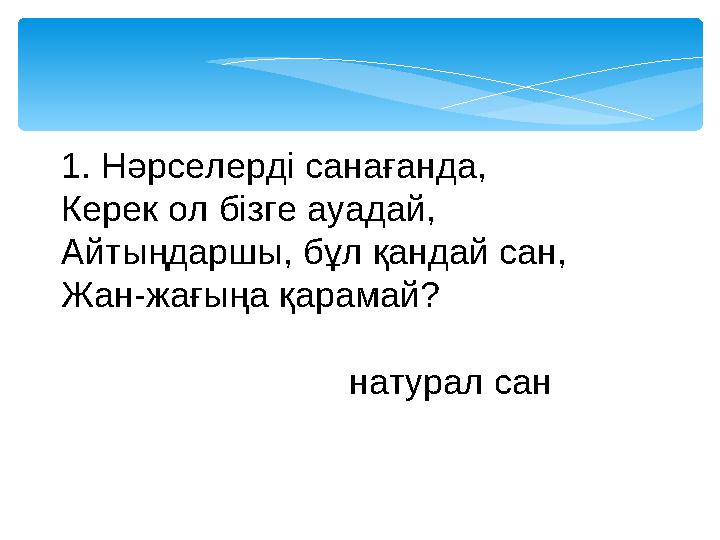 1. Нәрселерді санағанда, Керек ол бізге ауадай, Айтыңдаршы, бұл қандай сан, Жан-жағыңа қарамай? натурал сан