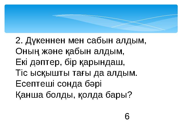 2. Дүкеннен мен сабын алдым, Оның және қабын алдым, Екі дәптер, бір қарындаш, Тіс ысқышты тағы да алдым. Есептеші сонда бәрі Қ