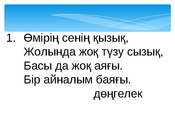 1.Өмірің сенің қызық, Жолында жоқ түзу сызық, Басы да жоқ аяғы. Бір айналым баяғы. дөңгелек