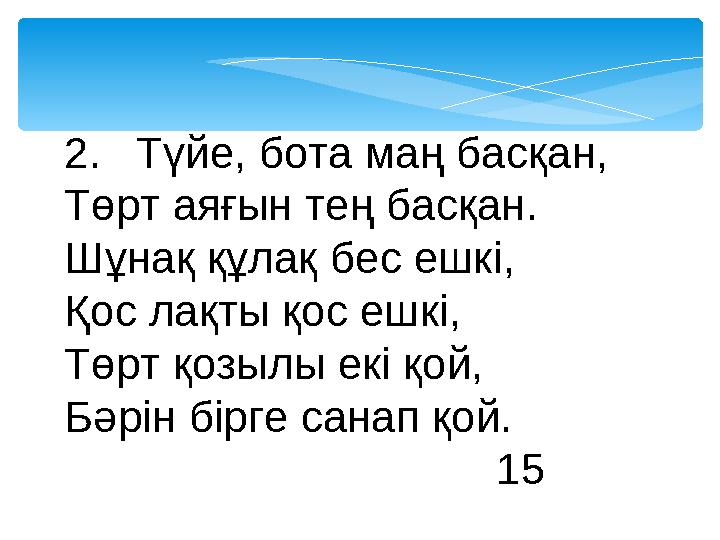 2.Түйе, бота маң басқан, Төрт аяғын тең басқан. Шұнақ құлақ бес ешкі, Қос лақты қос ешкі, Төрт қозылы екі қой, Бәрін бірге сан