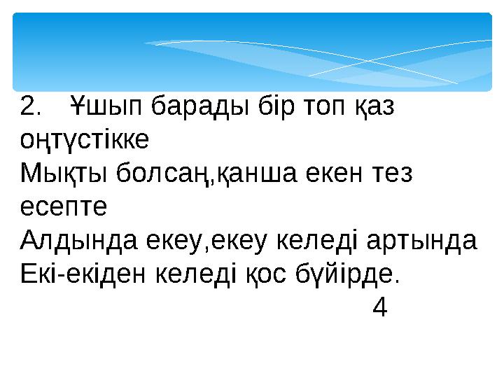 2.Ұшып барады бір топ қаз оңтүстікке Мықты болсаң,қанша екен тез есепте Алдында екеу,екеу келеді артында Екі-екіден келеді қ