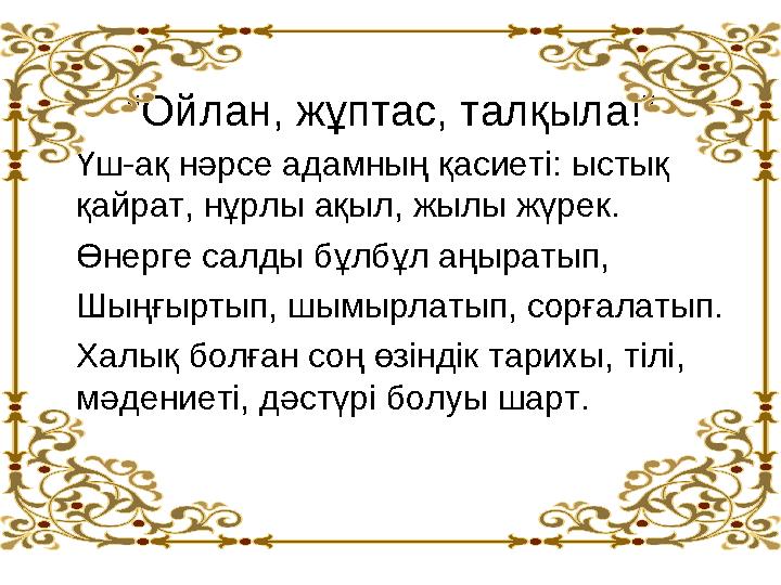 “Ойлан, жұптас, талқыла!” Үш-ақ нәрсе адамның қасиеті: ыстық қайрат, нұрлы ақыл, жылы жүрек. Өнерге салды бұлбұл аңыратып