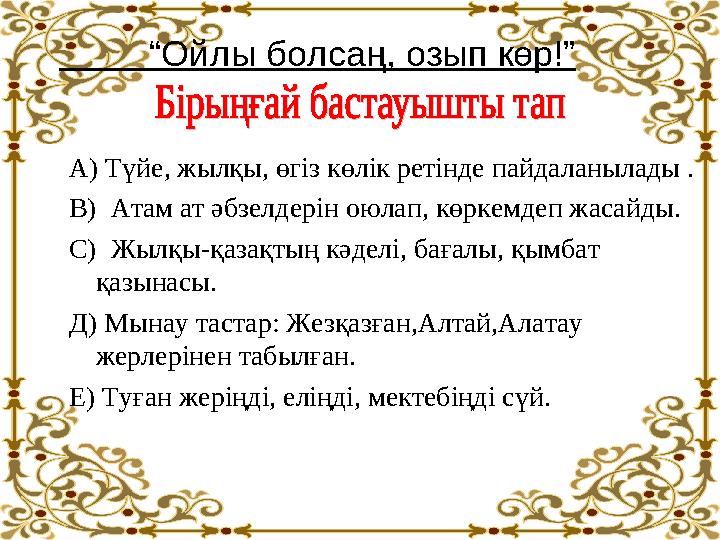 “Ойлы болсаң, озып көр!” А) Түйе, жылқы, өгіз көлік ретінде пайдаланылады . В) Атам ат әбзелдерін оюлап, көркемдеп жаса