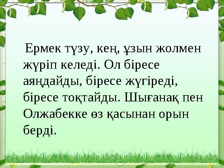 Ермек түзу, кең, ұзын жолмен жүріп келеді. Ол біресе аяңдайды, біресе жүгіреді, біресе тоқтайды. Шығанақ пен Олжабекке өз
