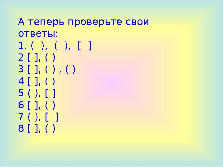 А теперь проверьте свои ответы: 1. ( ), ( ), [ ] 2 [ ], ( ) 3 [ ], ( ) , ( ) 4 [ ], ( ) 5 ( ), [ ] 6 [ ], ( ) 7 ( ), [
