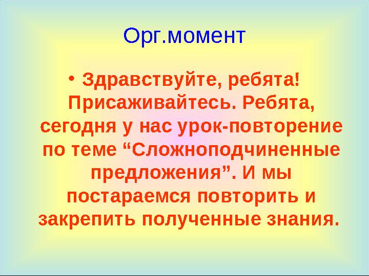 Орг.момент •Здравствуйте, ребята! Присаживайтесь. Ребята, сегодня у нас урок-повторение по теме “Сложноподчиненные предложен