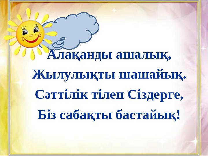 Алақанды ашалық, Жылулықты шашайық. Сәттілік тілеп Сіздерге, Біз сабақты бастайық!