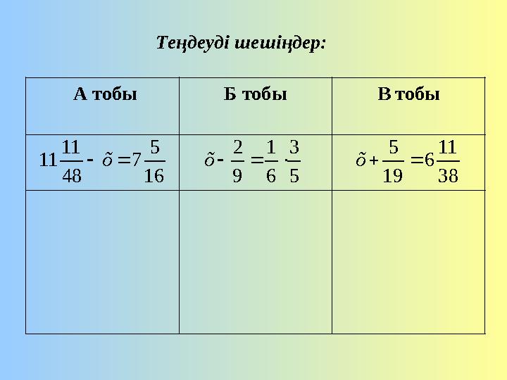 Теңдеуді шешіңдер: А тобы Б тобы В тобы16 5 7 48 11 11   õ 5 3 6 1 9 2    õ 38 11 6 19 5   õ